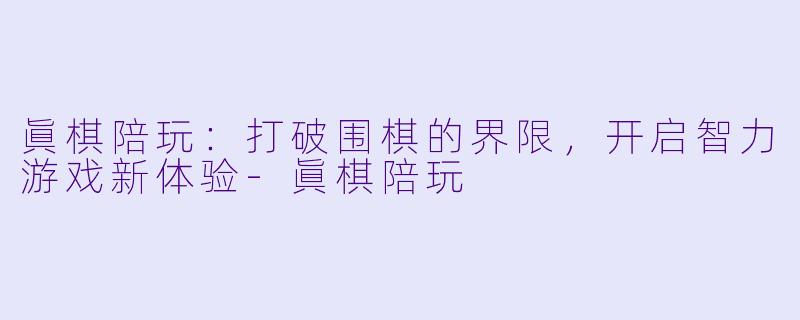 眞棋陪玩:打破围棋的界限,开启智力游戏新体验