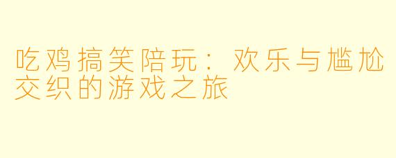 吃鸡搞笑陪玩：欢乐与尴尬交织的游戏之旅