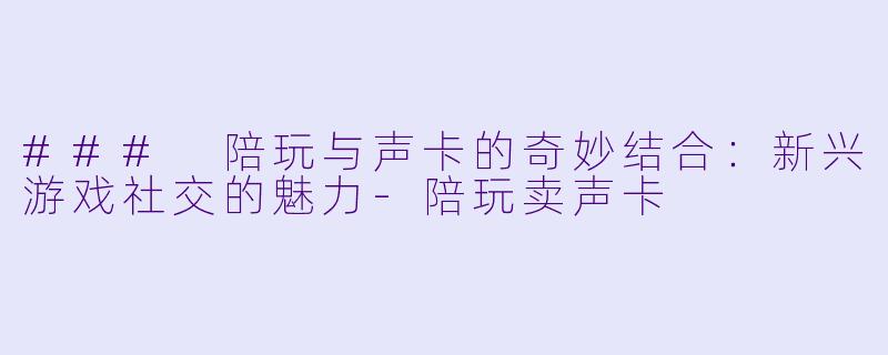 ### 陪玩与声卡的奇妙结合：新兴游戏社交的魅力-陪玩卖声卡