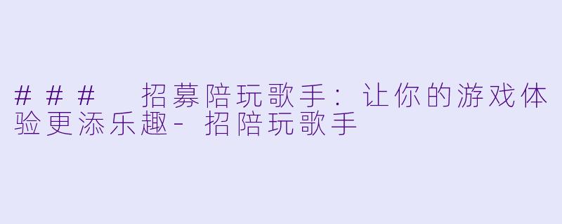 ### 招募陪玩歌手：让你的游戏体验更添乐趣-招陪玩歌手