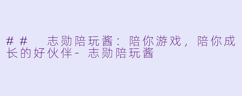 ## 志勋陪玩酱：陪你游戏，陪你成长的好伙伴-志勋陪玩酱