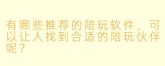 有哪些推荐的陪玩软件,可以让人找到合适的陪玩伙伴呢?