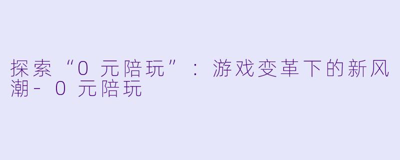 探索“0元陪玩”：游戏变革下的新风潮-0元陪玩