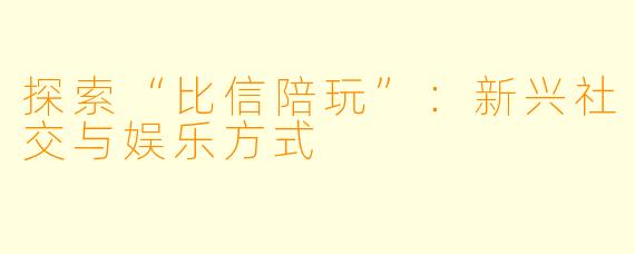 探索“比信陪玩”:新兴社交与娱乐方式