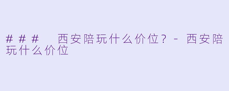 ### 西安陪玩什么价位？-西安陪玩什么价位