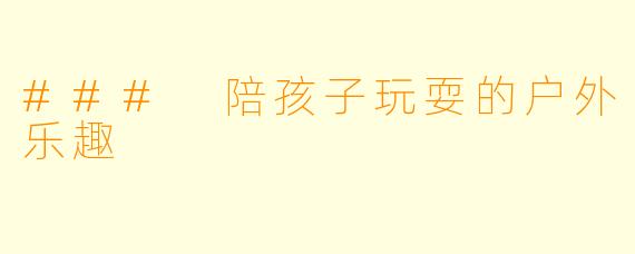 ### 陪孩子玩耍的户外乐趣