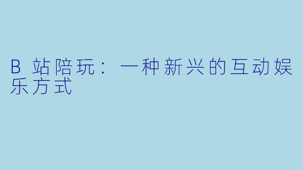 B站陪玩：一种新兴的互动娱乐方式