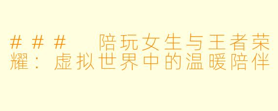 ### 陪玩女生与王者荣耀:虚拟世界中的温暖陪伴