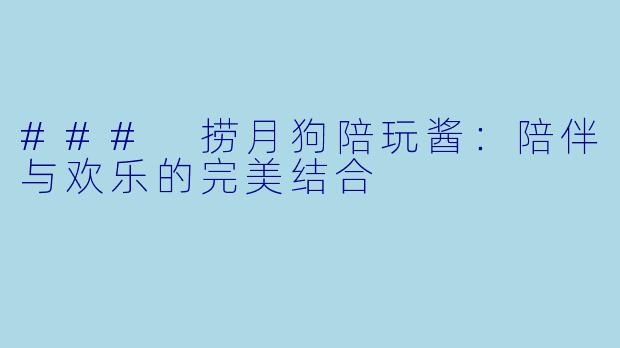 ### 捞月狗陪玩酱：陪伴与欢乐的完美结合