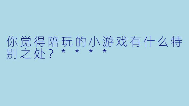 你觉得陪玩的小游戏有什么特别之处？****
