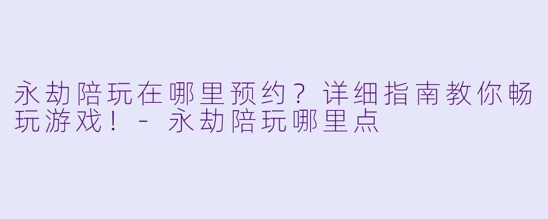 永劫陪玩在哪里预约？详细指南教你畅玩游戏！-永劫陪玩哪里点