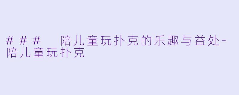 ### 陪儿童玩扑克的乐趣与益处-陪儿童玩扑克