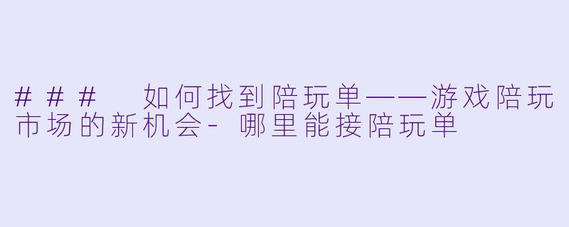 ### 如何找到陪玩单——游戏陪玩市场的新机会-哪里能接陪玩单