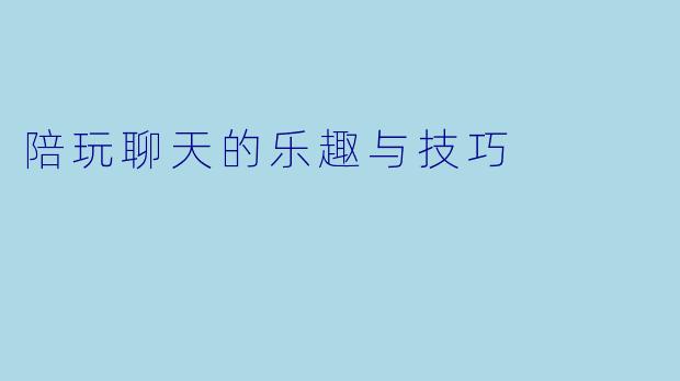 陪玩聊天的乐趣与技巧