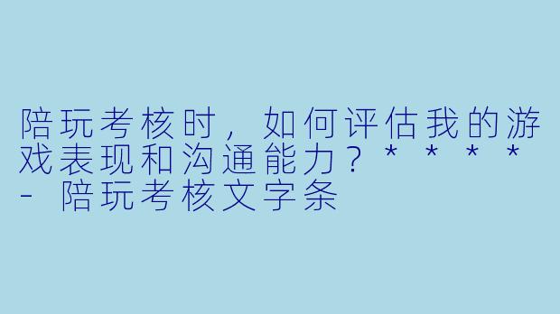 陪玩考核时,如何评估我的游戏表现和沟通能力?****