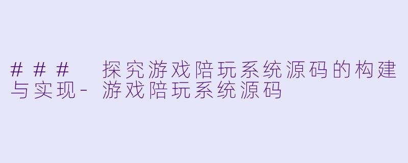 ### 探究游戏陪玩系统源码的构建与实现-游戏陪玩系统源码