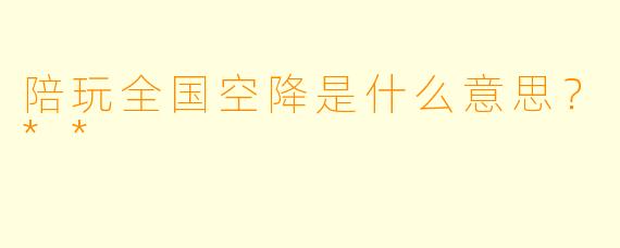 陪玩全国空降是什么意思？**