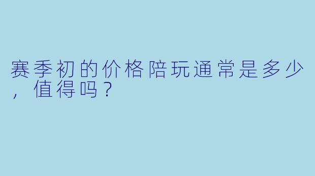 赛季初的价格陪玩通常是多少,值得吗?