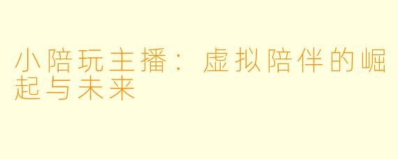 小陪玩主播：虚拟陪伴的崛起与未来