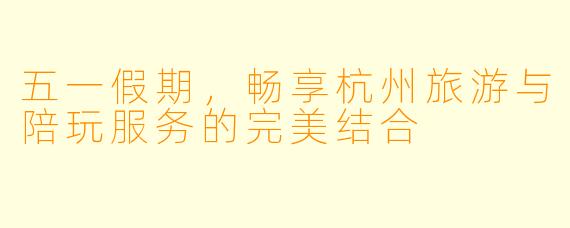 五一假期，畅享杭州旅游与陪玩服务的完美结合