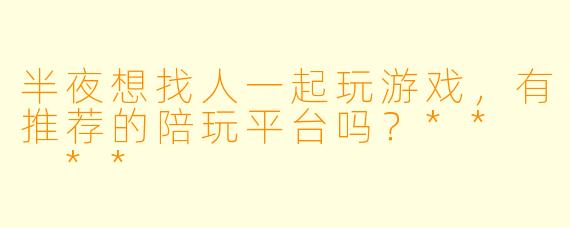 半夜想找人一起玩游戏，有推荐的陪玩平台吗？**  **