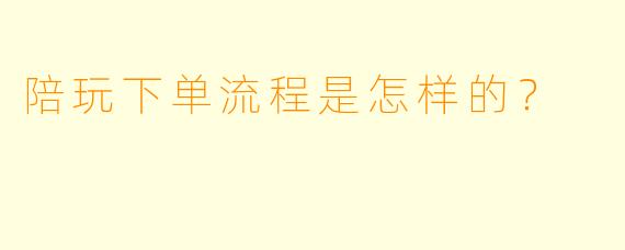 陪玩下单流程是怎样的?