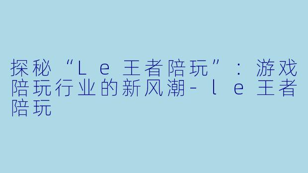 探秘“Le王者陪玩”:游戏陪玩行业的新风潮