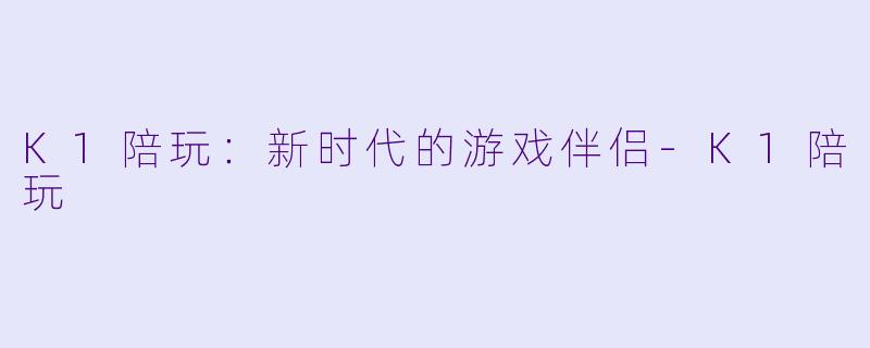 K1陪玩：新时代的游戏伴侣-K1陪玩