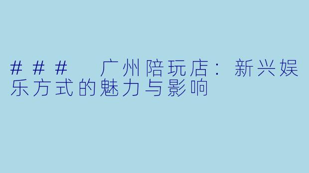 ### 广州陪玩店：新兴娱乐方式的魅力与影响