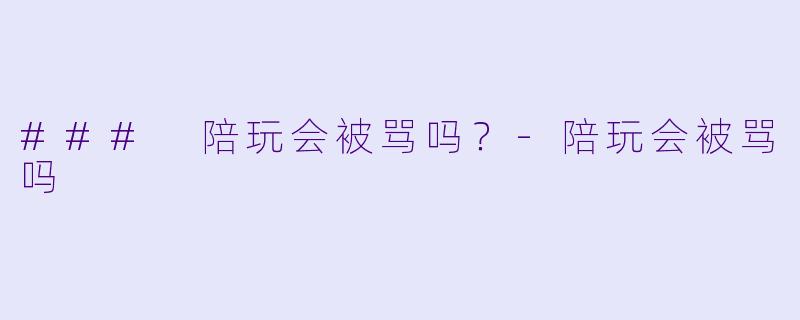 ### 陪玩会被骂吗？-陪玩会被骂吗