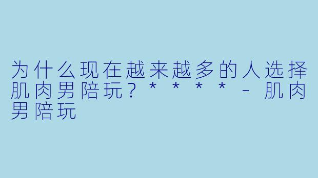 为什么现在越来越多的人选择肌肉男陪玩?****