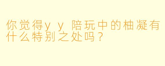 你觉得yy陪玩中的柚凝有什么特别之处吗？