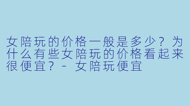 女陪玩的价格一般是多少?为什么有些女陪玩的价格看起来很便宜?