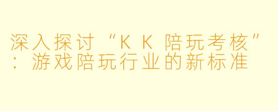 深入探讨“KK陪玩考核”:游戏陪玩行业的新标准