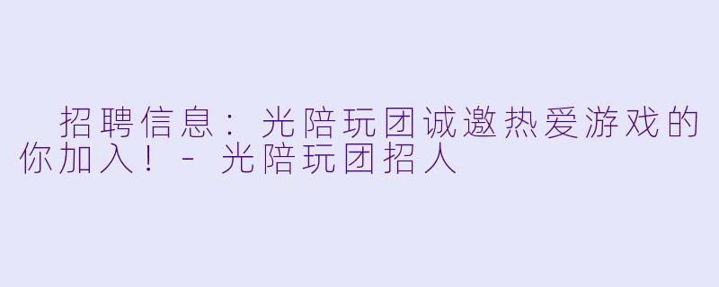  招聘信息：光陪玩团诚邀热爱游戏的你加入！-光陪玩团招人