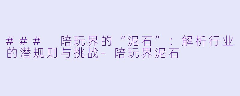 ### 陪玩界的“泥石”：解析行业的潜规则与挑战-陪玩界泥石