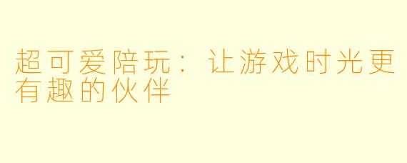 超可爱陪玩：让游戏时光更有趣的伙伴