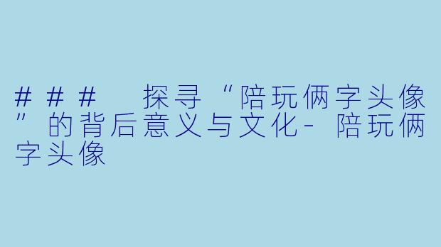### 探寻“陪玩俩字头像”的背后意义与文化-陪玩俩字头像