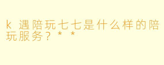 k遇陪玩七七是什么样的陪玩服务？**