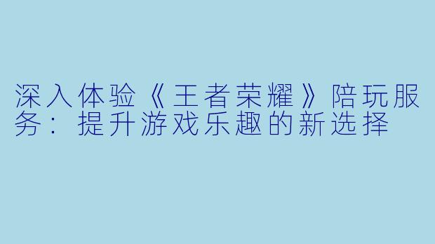 深入体验《王者荣耀》陪玩服务：提升游戏乐趣的新选择