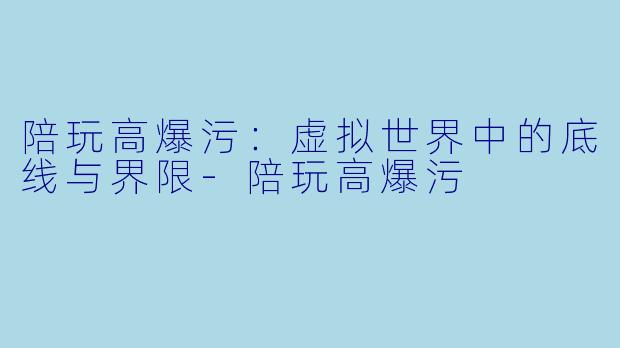 陪玩高爆污：虚拟世界中的底线与界限-陪玩高爆污