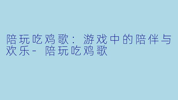 陪玩吃鸡歌：游戏中的陪伴与欢乐-陪玩吃鸡歌