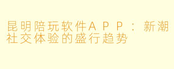 昆明陪玩软件APP：新潮社交体验的盛行趋势
