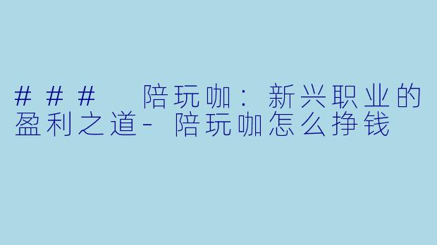 ### 陪玩咖：新兴职业的盈利之道-陪玩咖怎么挣钱