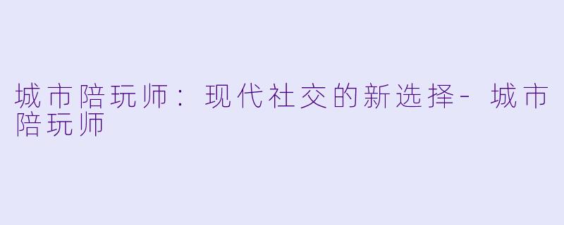 城市陪玩师:现代社交的新选择