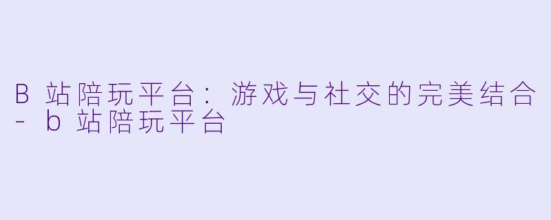 B站陪玩平台:游戏与社交的完美结合
