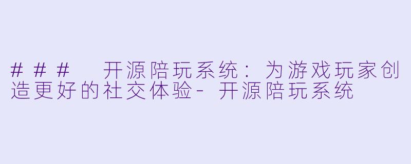 ### 开源陪玩系统：为游戏玩家创造更好的社交体验-开源陪玩系统