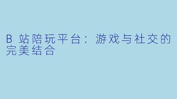B站陪玩平台：游戏与社交的完美结合