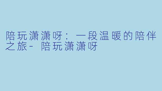 陪玩潇潇呀：一段温暖的陪伴之旅-陪玩潇潇呀