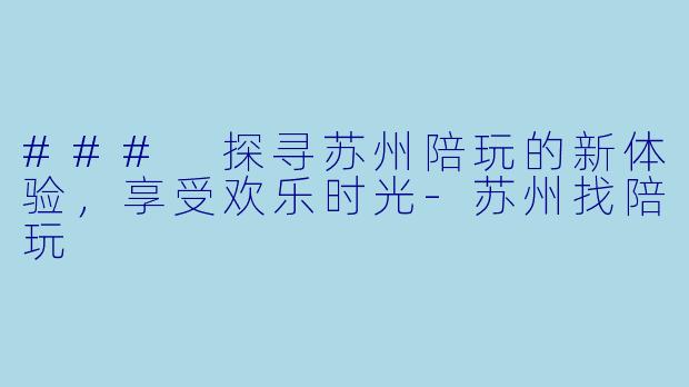 ### 探寻苏州陪玩的新体验，享受欢乐时光-苏州找陪玩